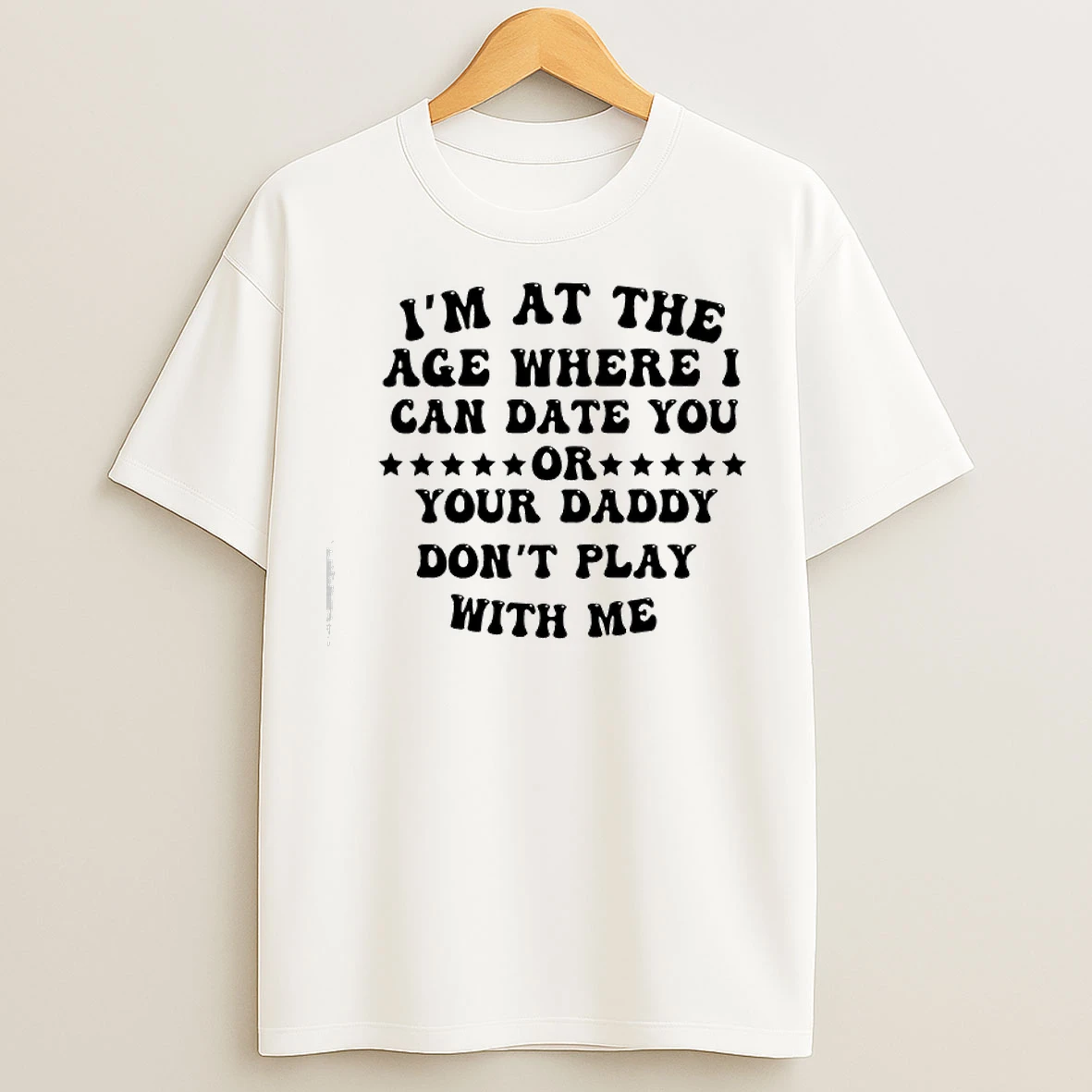Classic Im At The Age Where I Can Date You Your Daddy Dont Play With Me T Shirts