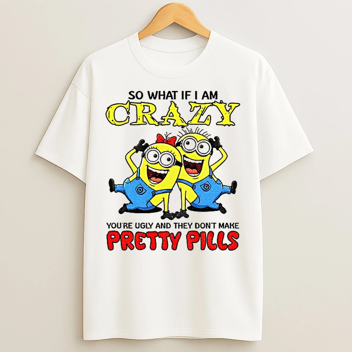 Classic Minion So What If I Am Crazy Youre Ugly And They Dont Make Pretty Pills T Shirts