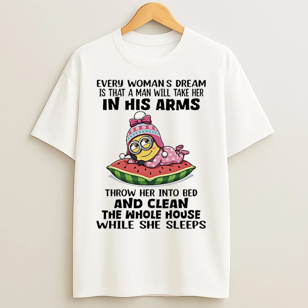 Classic Minions Every Womans Dream Is That A Man Will Take Her In His Arms Throw Her Into Bed And Clean The Whole House While She Sleeps T Shirts