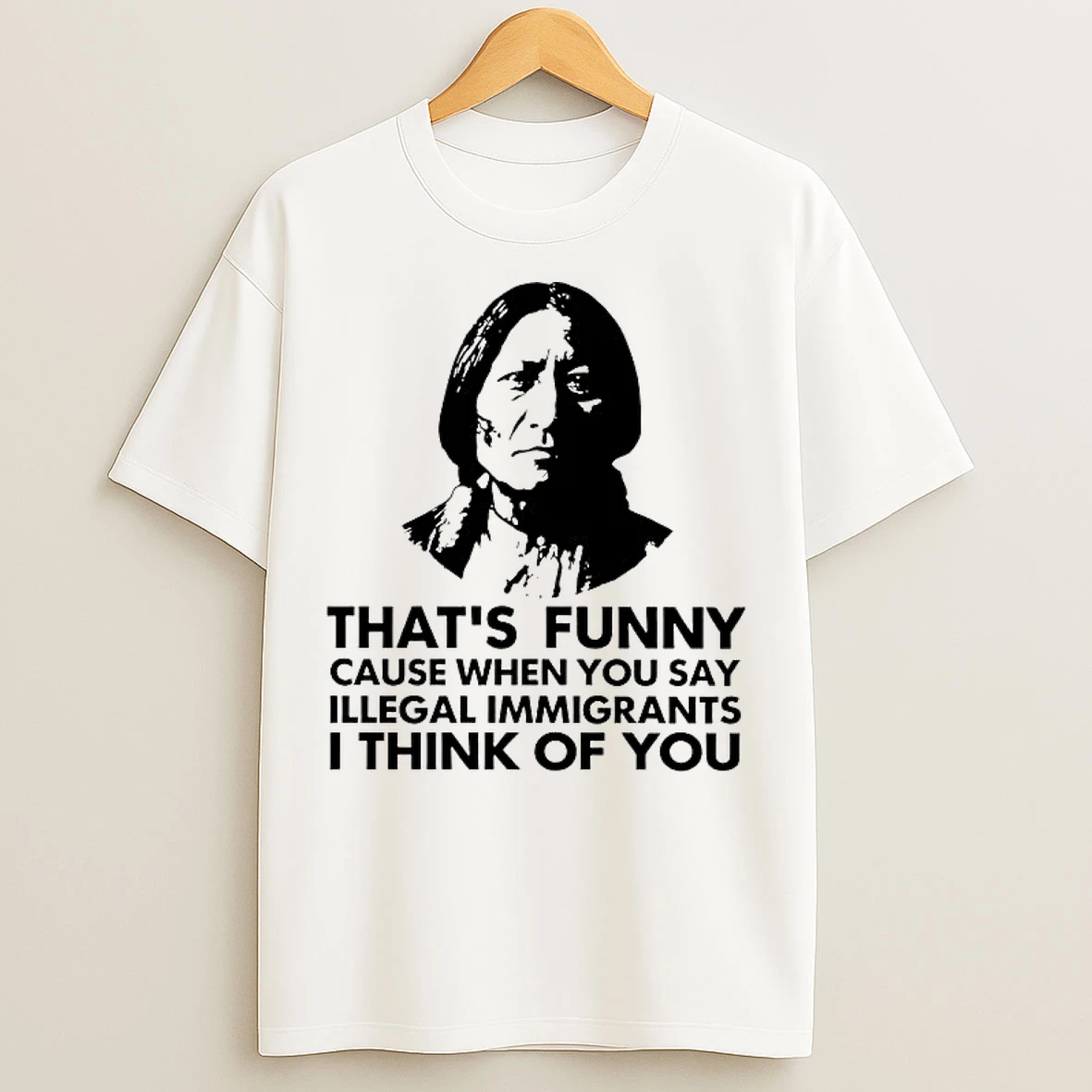 Classic Native American Thats Funny Cause When You Say Illegal Immigrants T Shirts
