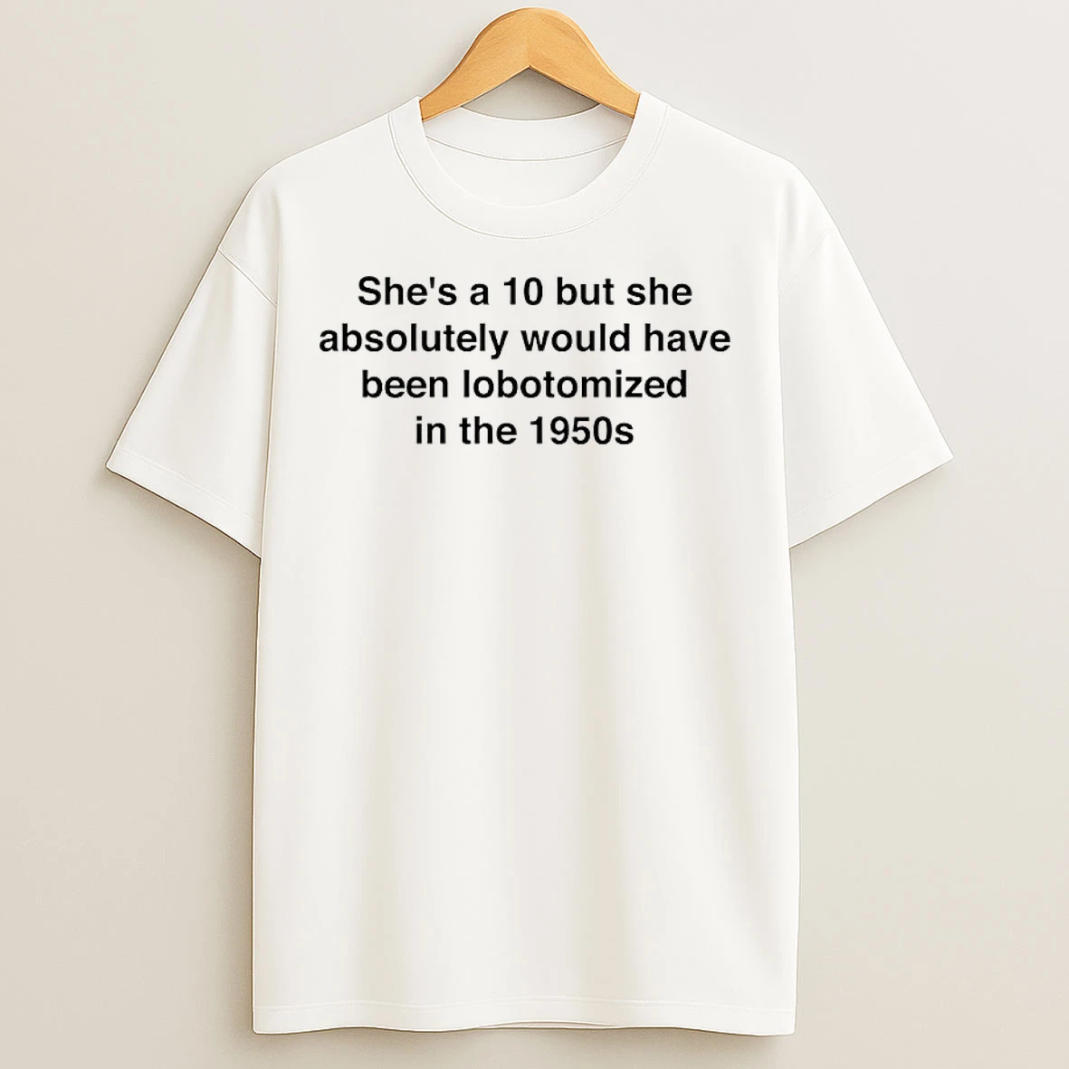 Classic Shes A 10 But She Absolutely Would Have Been Lobotomized In The 1950s T Shirts