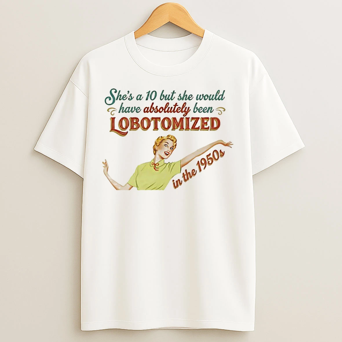 Classic Shes A 10 But She Would Have Absolutely Been Lobotomized In The 1950s T Shirts