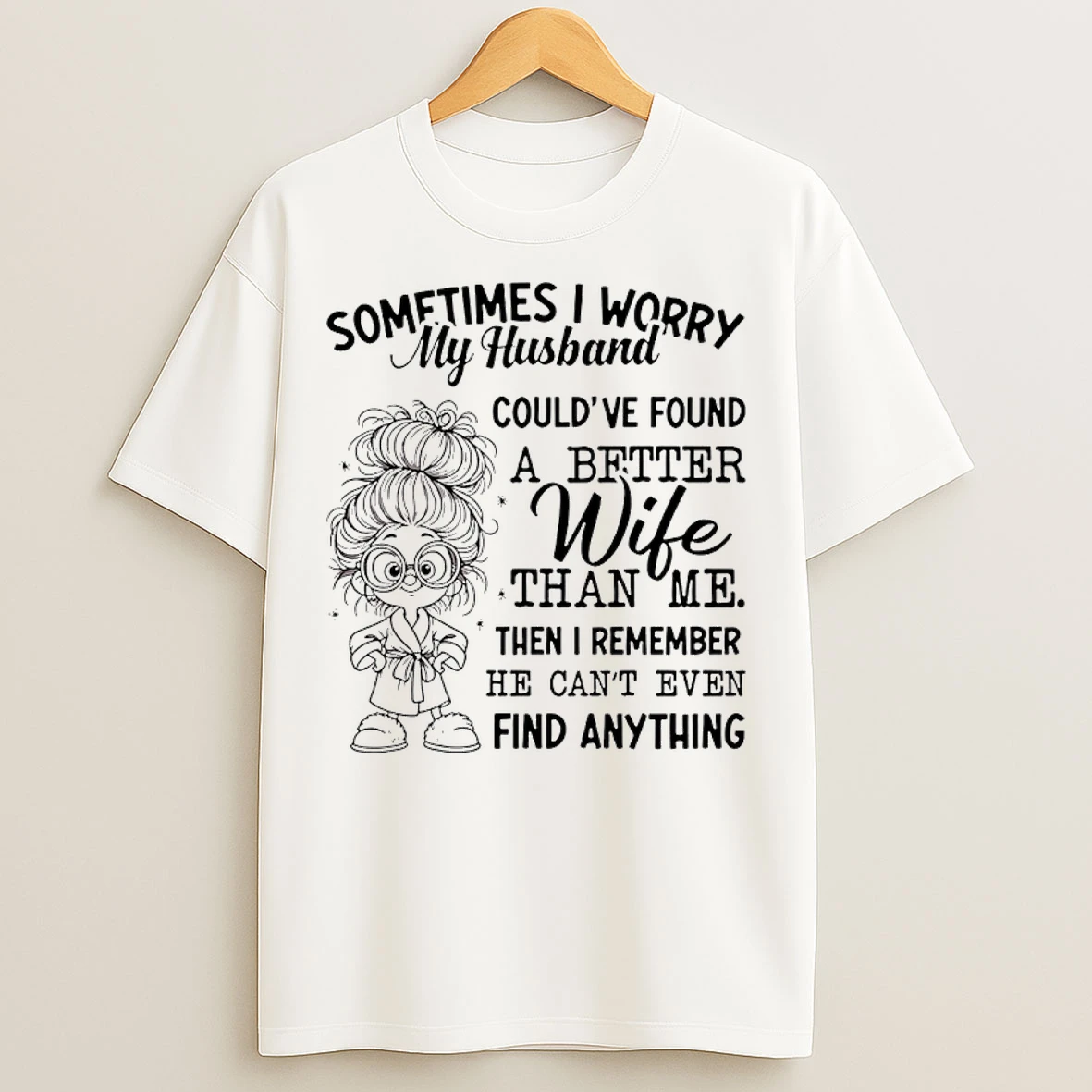 Classic Sometimes I Worry My Husband Couldve Found A Better Wife Than Me Then I Remember He Cant Even Find Anything T Shirts