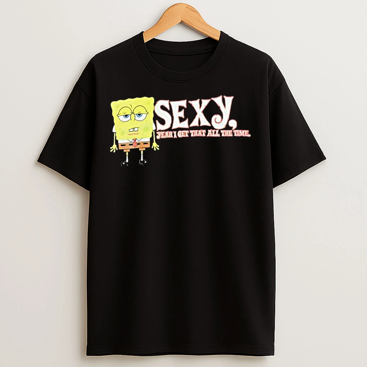 Classic Sponge Sexy Yeah I Get That All The Time T Shirts