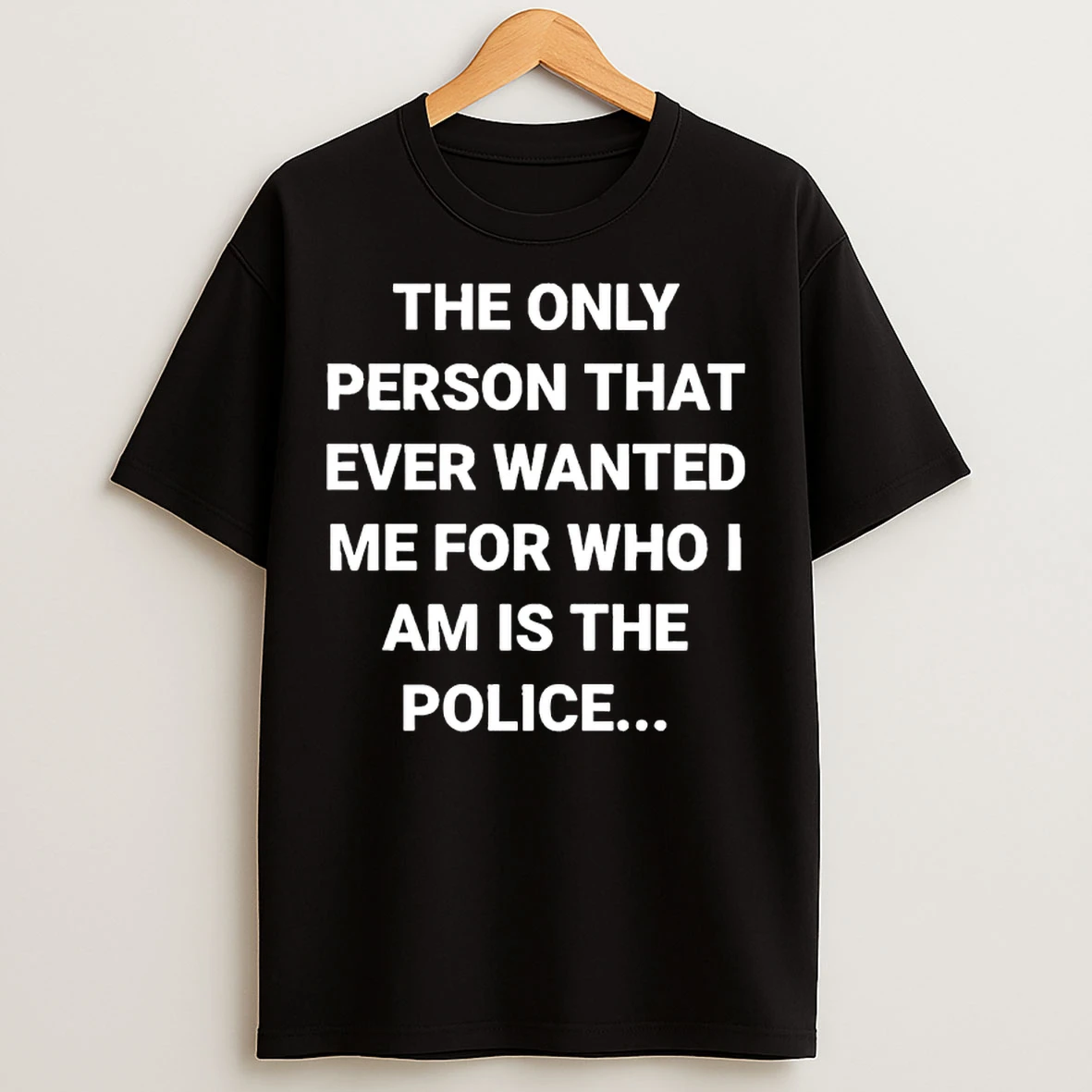 Classic The Only Person That Ever Wanted Me For Who I Am Is The Police T Shirts