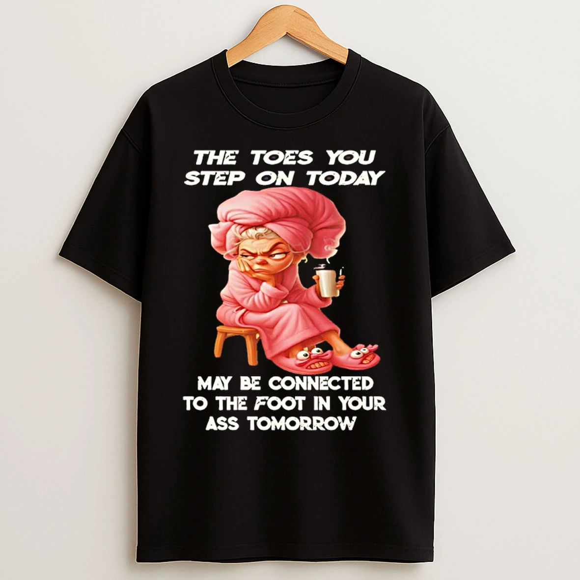 Classic Woman The Toes You Step On Today May Be Connected To The Foot In Your Ass Tomorrow T Shirts