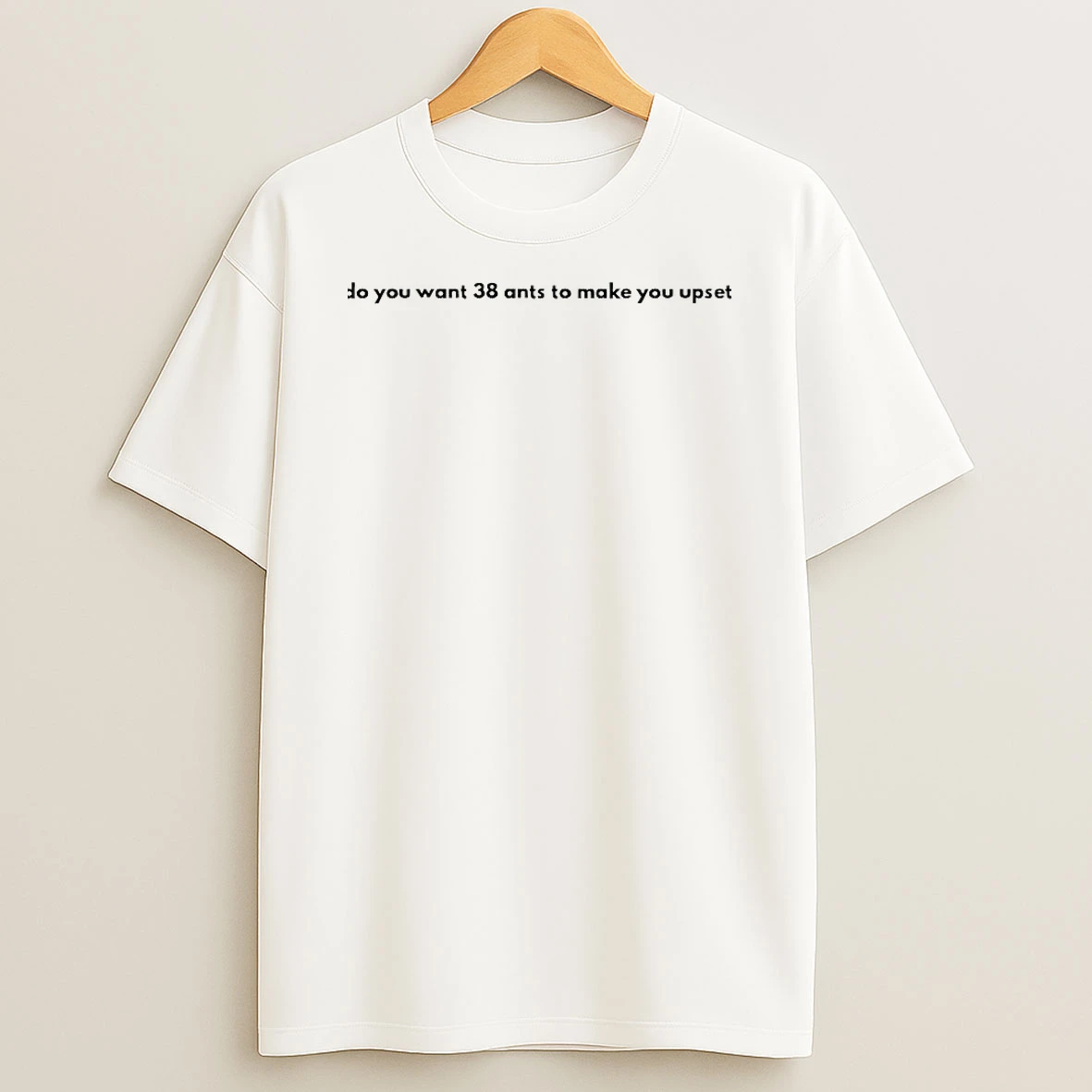 Do You Want 38 Ants To Make You Upset Shirts