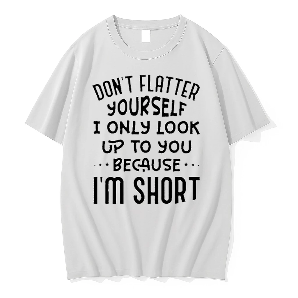 Dont Flatter Yourself I Only Look Up To You Because Im Short Shirts