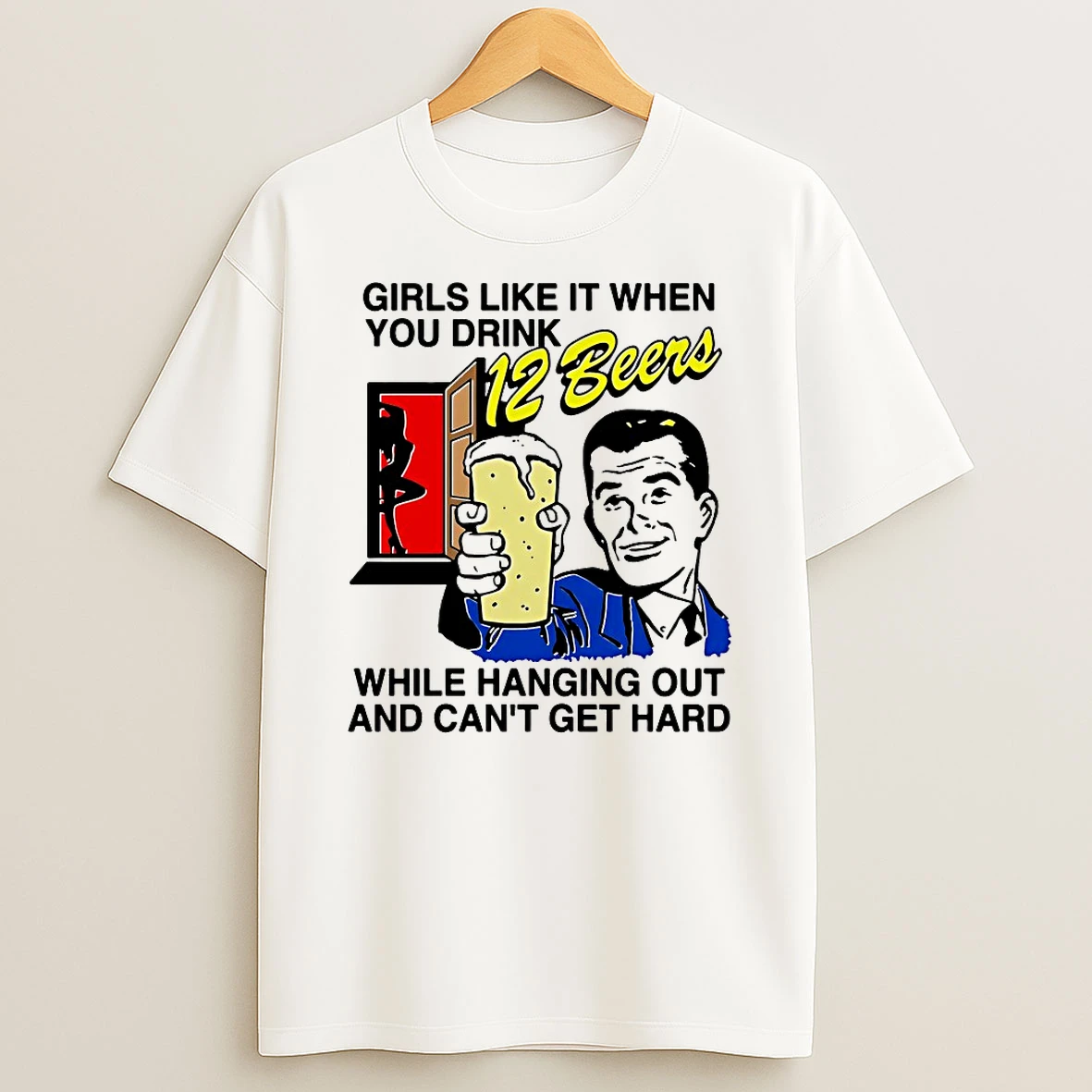 Girls Like It When You Drink 12 Beers While Hanging Out And Cant Get Hard Shirts