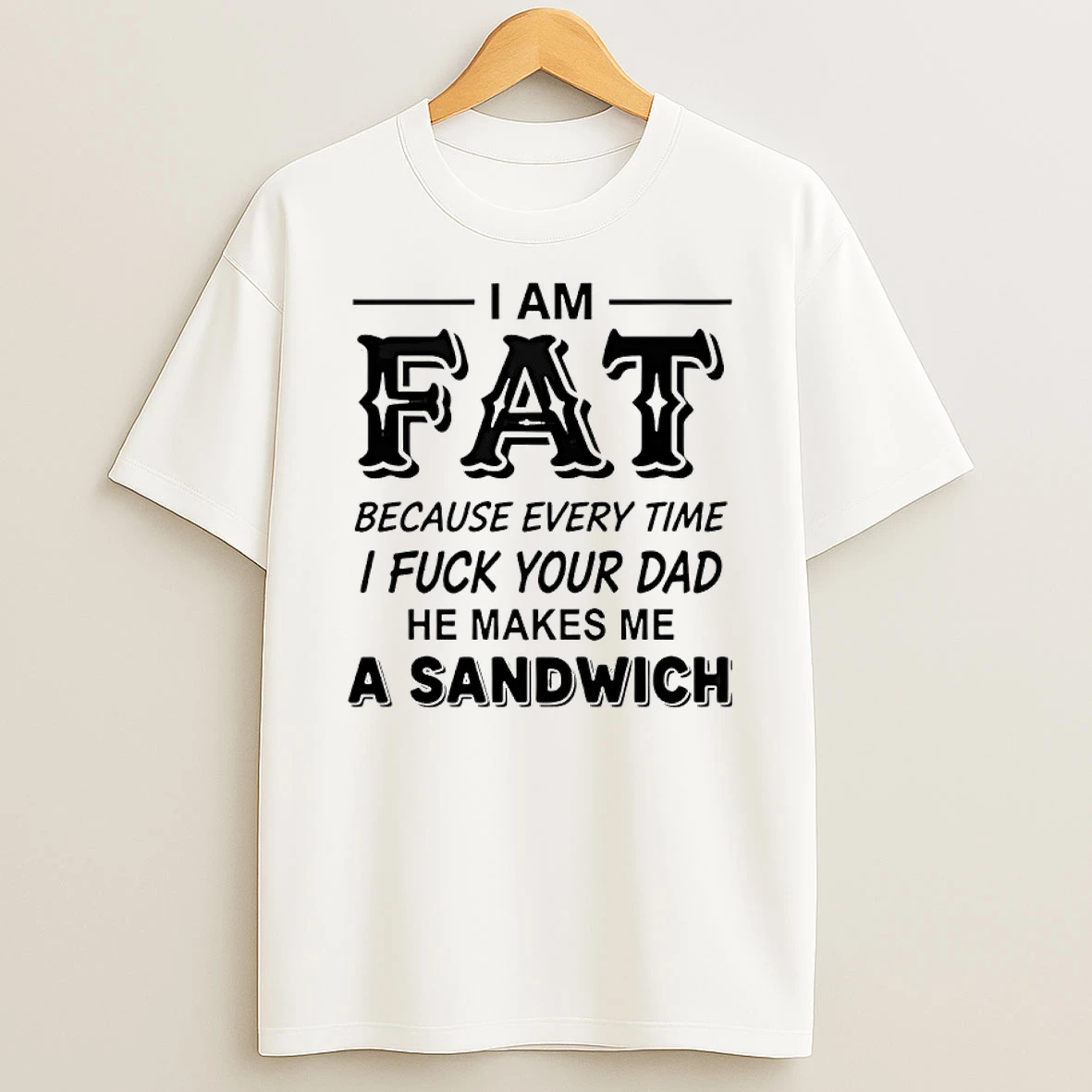 I Am Fat Because Every Time I Fuck Your Dad He Makes Me A Sandwich Shirts