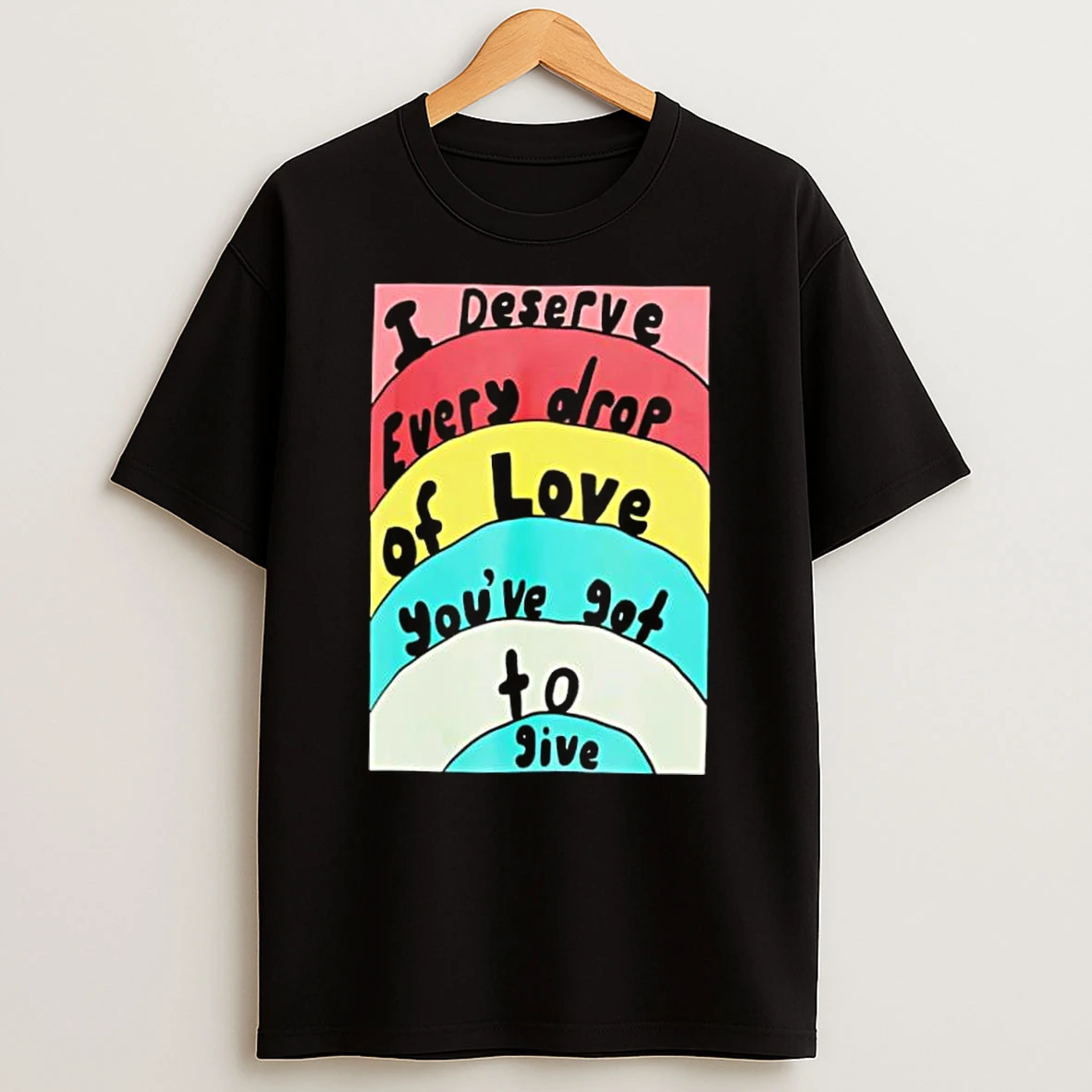 I Deserve Every Drop Of Love Youve Got To Give Shirts