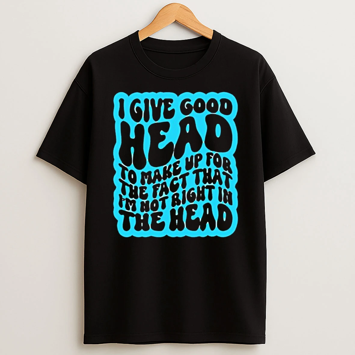 I Give Good Head To Make Up For The Fact That Im Not Right In The Head Shirts