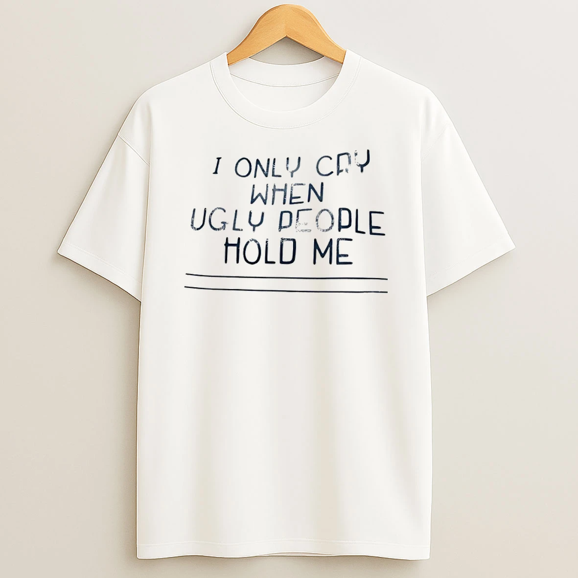 I Only Cry When Ugly People Hold Me Shirts