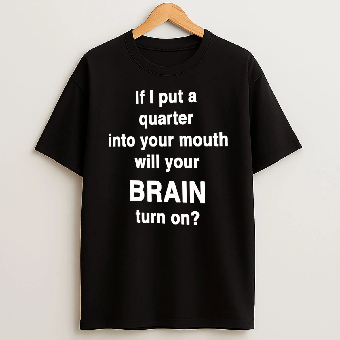 If I Put A Quarter Into Your Mouth Will Your Brain Turn On Shirts