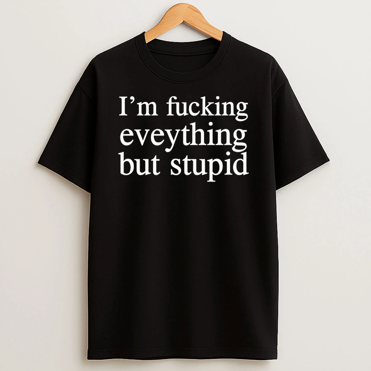 Im Fucking Everything But Stupid Shirts