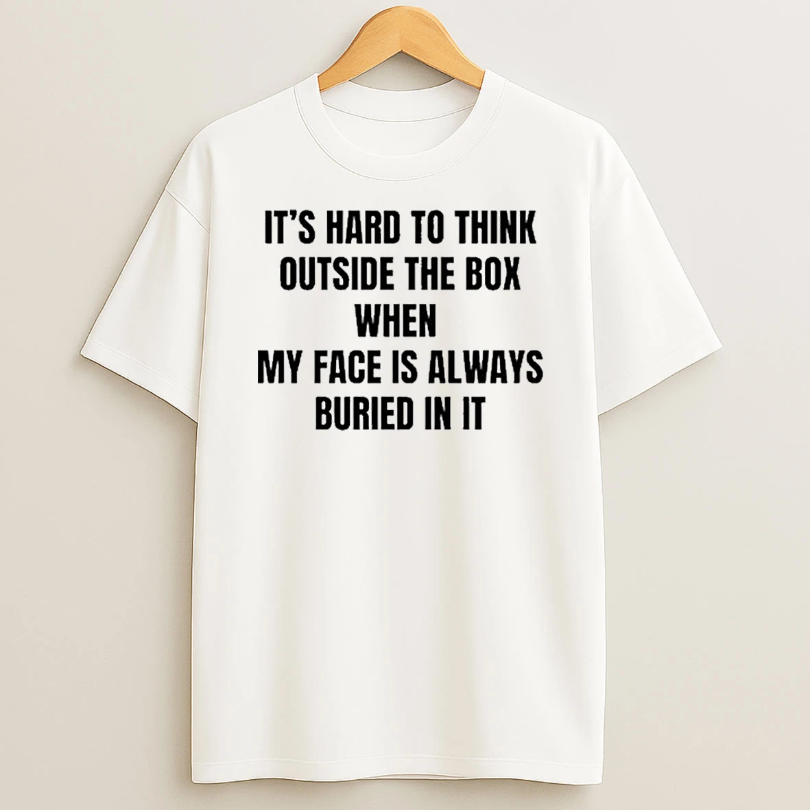 Its Hard To Think Outside The Box When My Face Is Always Buried In It Shirts