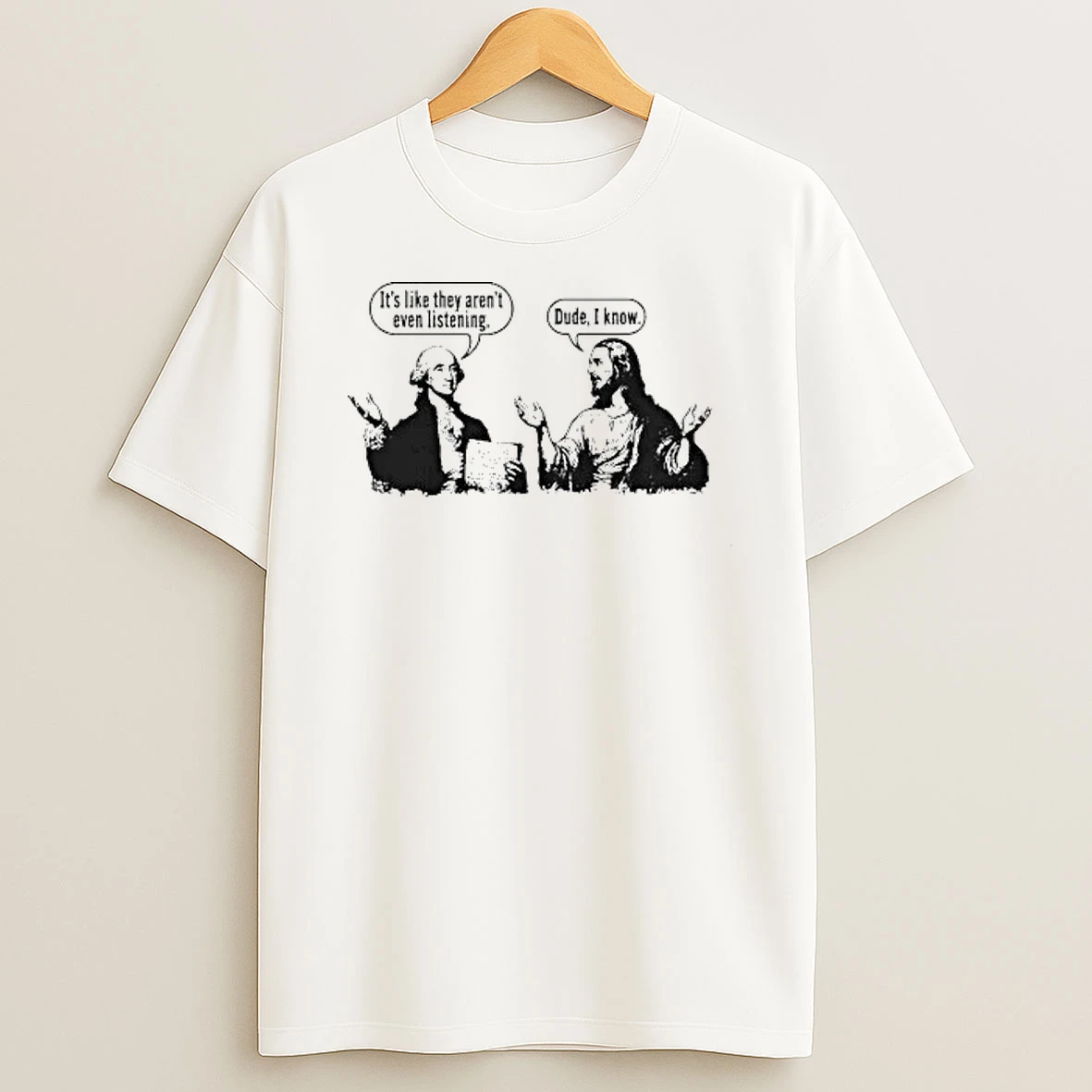 Jesus And George Washington Its Like They Arent Even Listening Dude I Know Shirts