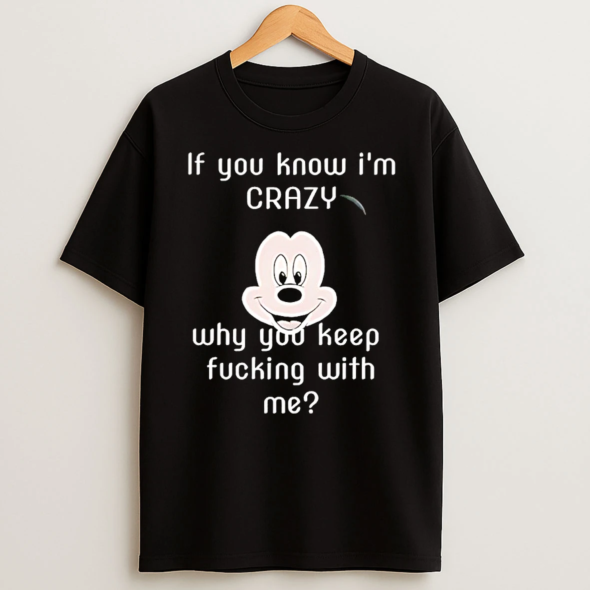 Mickey If You Know Im Crazy Why You Keep Fucking With Me Shirts