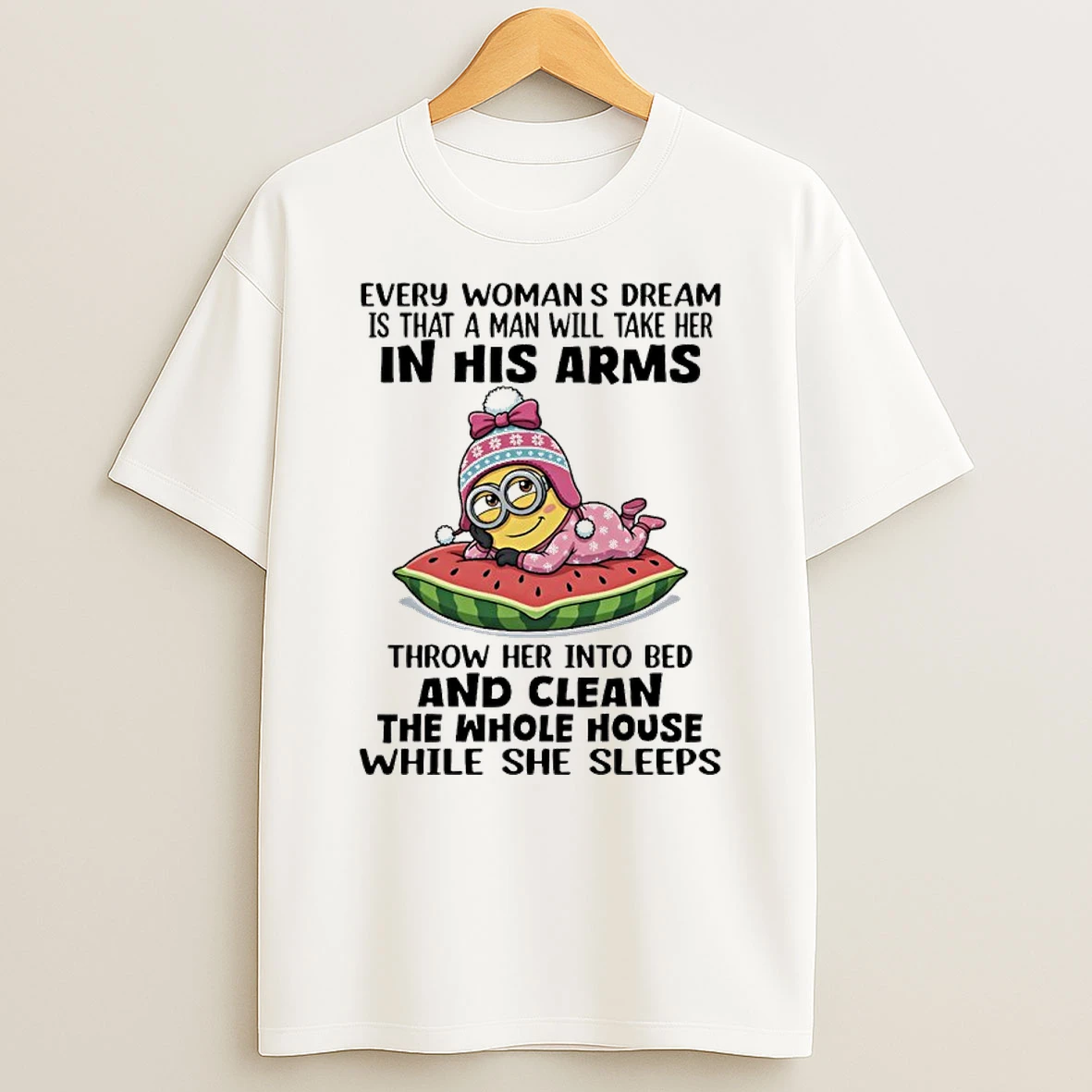 Minions Every Womans Dream Is That A Man Will Take Her In His Arms Throw Her Into Bed And Clean The Whole House While She Sleeps Shirts