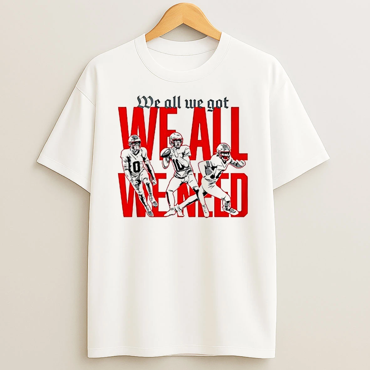 New England Football Players We All We Got We All We Need Shirts