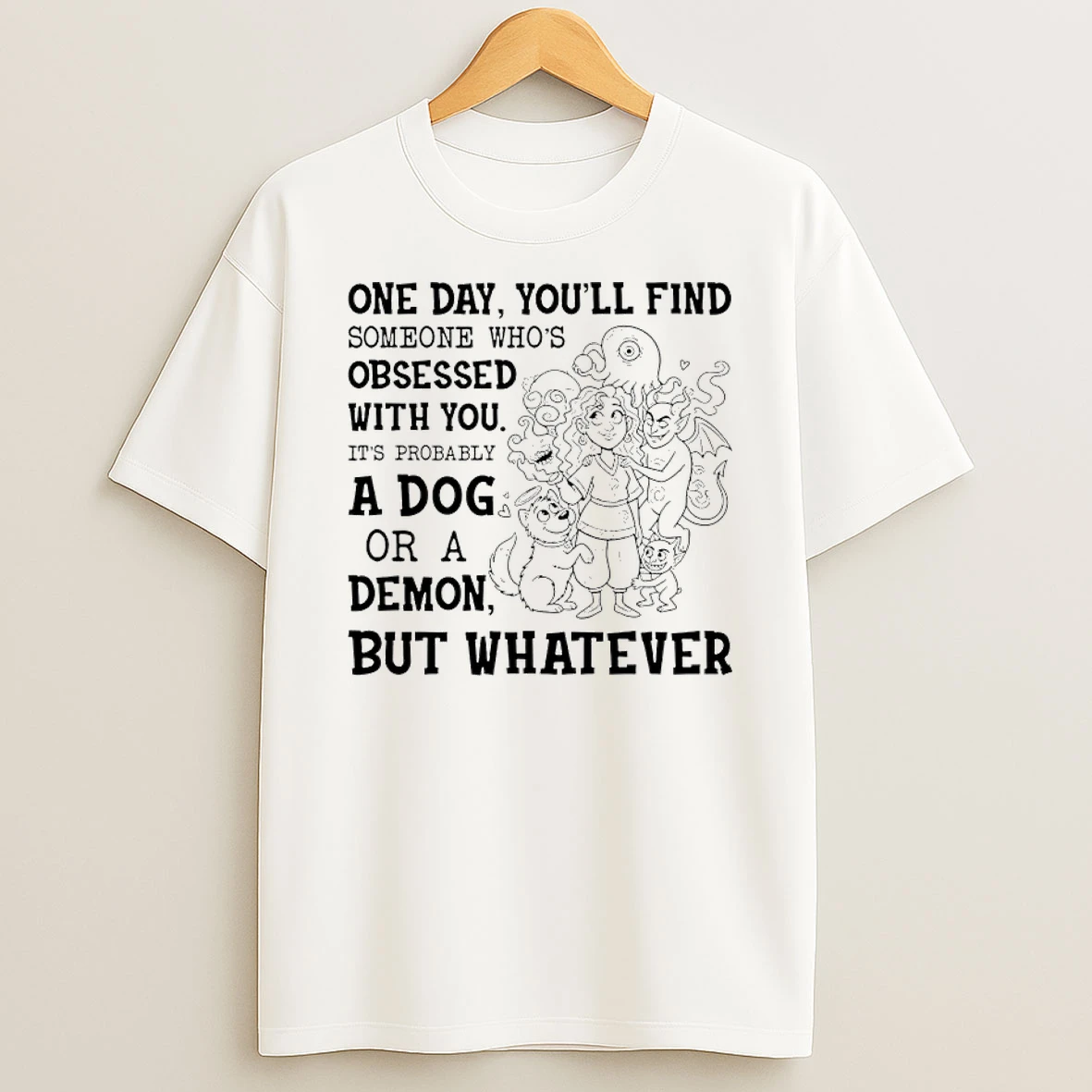 One Day Youll Find Someone Whos Obsessed With You Its Probably A Dog Or A Demon But Whatever Shirts