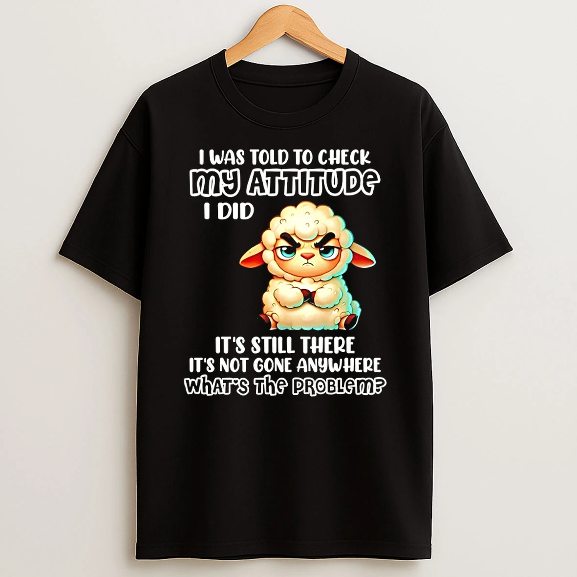 Sheep I Was Told To Check My Attitude I Did Its Still There Its Not Gone Anywhere Whats The Problem Shirts