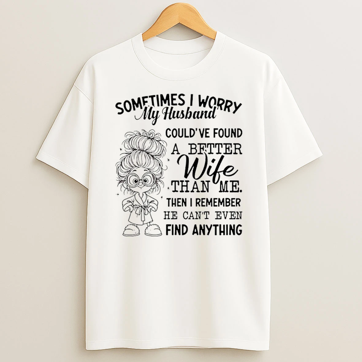Sometimes I Worry My Husband Couldve Found A Better Wife Than Me Then I Remember He Cant Even Find Anything Shirts
