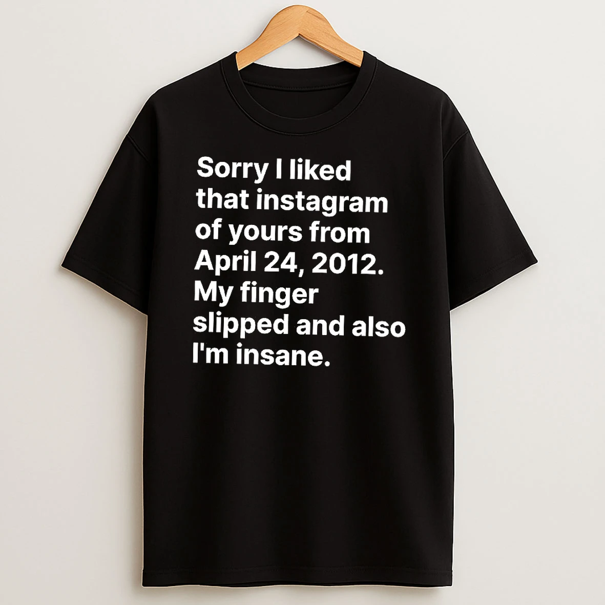 Sorry I Liked That Instagram Of Yours From April 24 2012 My Finger Slipped And Also Im Insane Woman Shirts