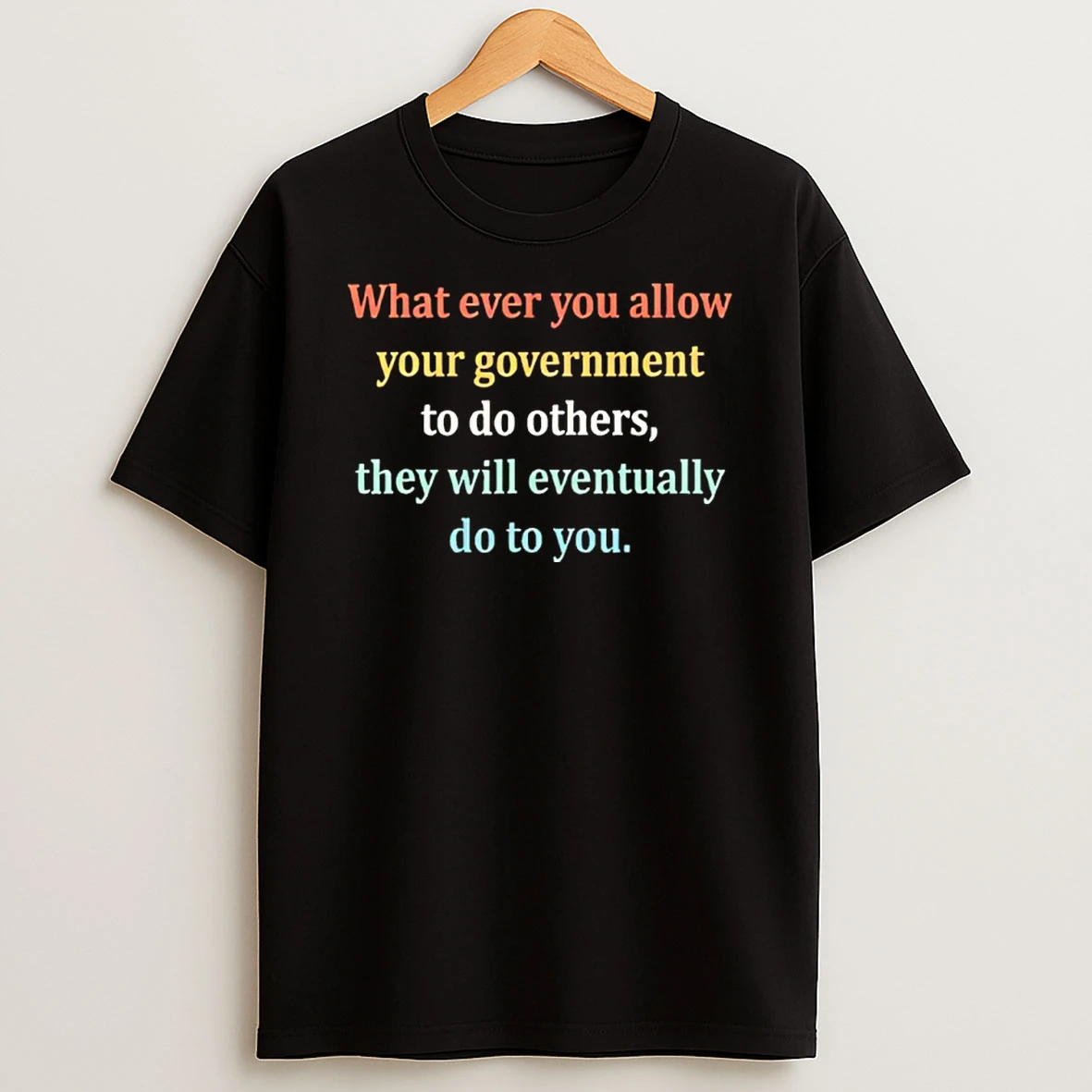 Whatever You Allow Your Government To Do To Others They Will Eventually Do To You Shirts