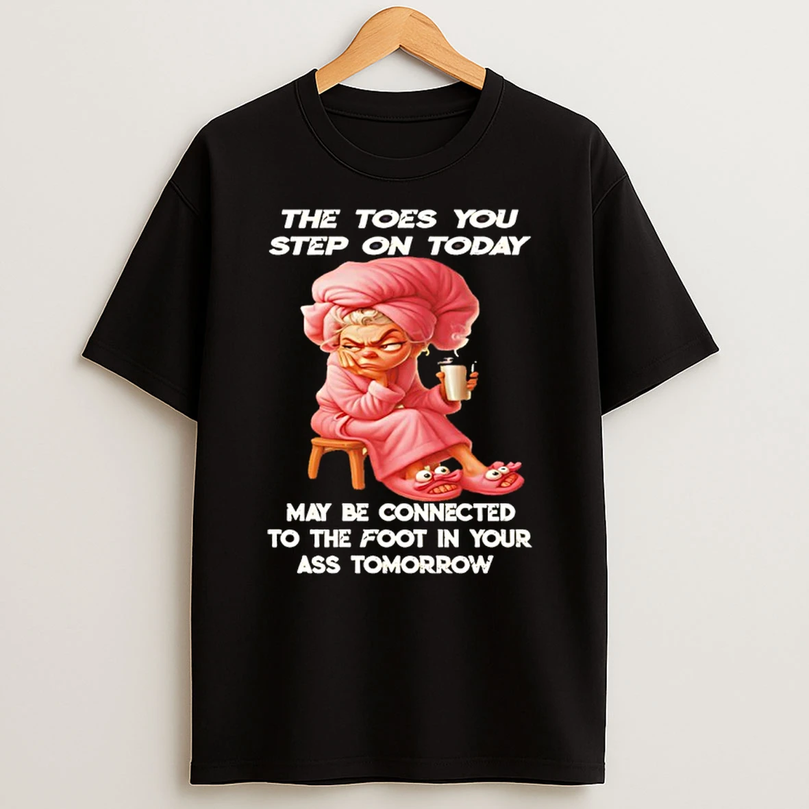 Woman The Toes You Step On Today May Be Connected To The Foot In Your Ass Tomorrow Shirts