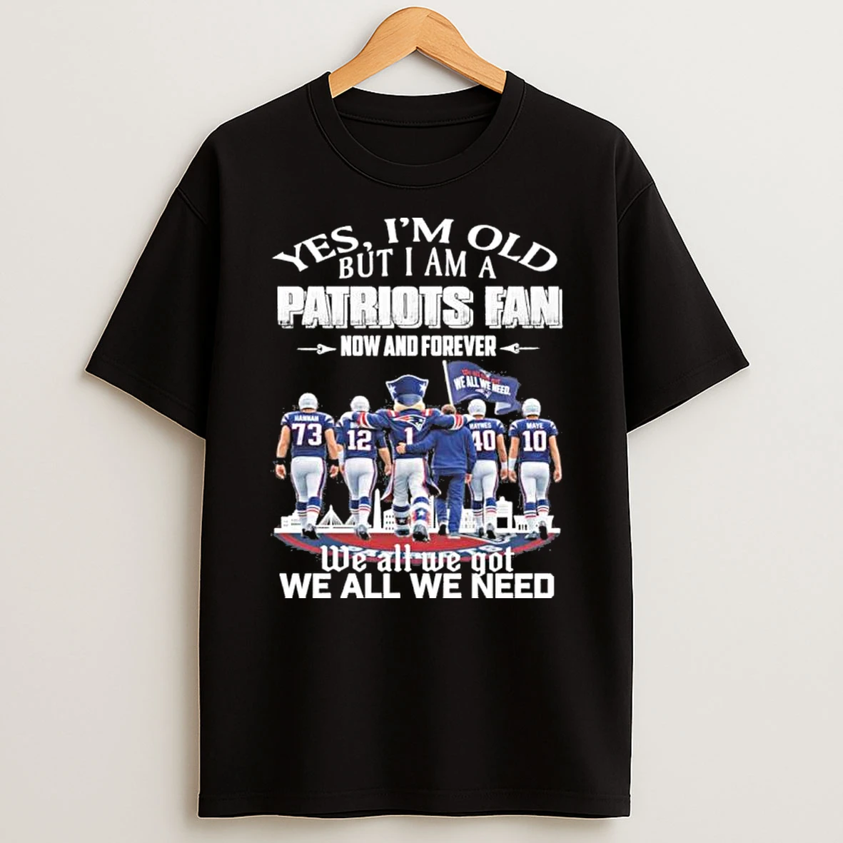 Yes Im Old But Im A New England Patriots Fan Now And Forever We All We Go We Not Shirts