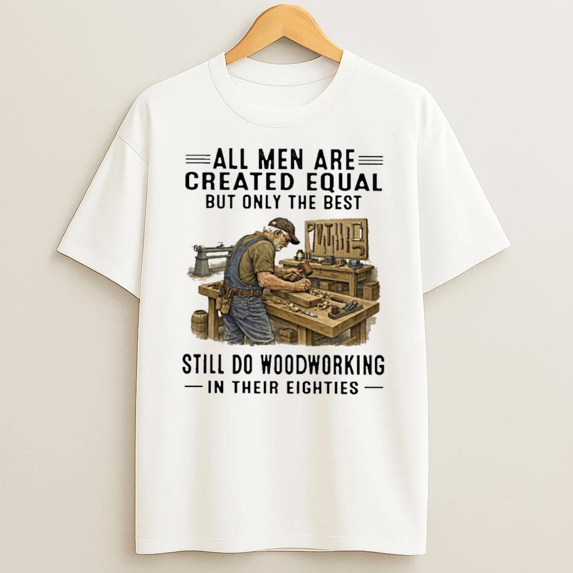 All Men Are Created Equal Only The Best Still Do Woodworking In Their Eighties Shirts