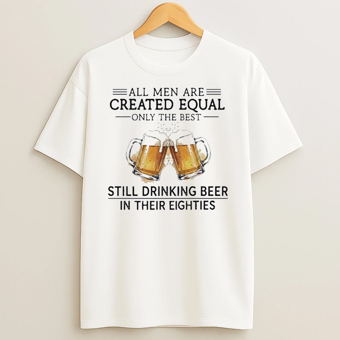 All Men Are Created Equal Only The Best Still Drinking Beer In Their Eighties Shirts