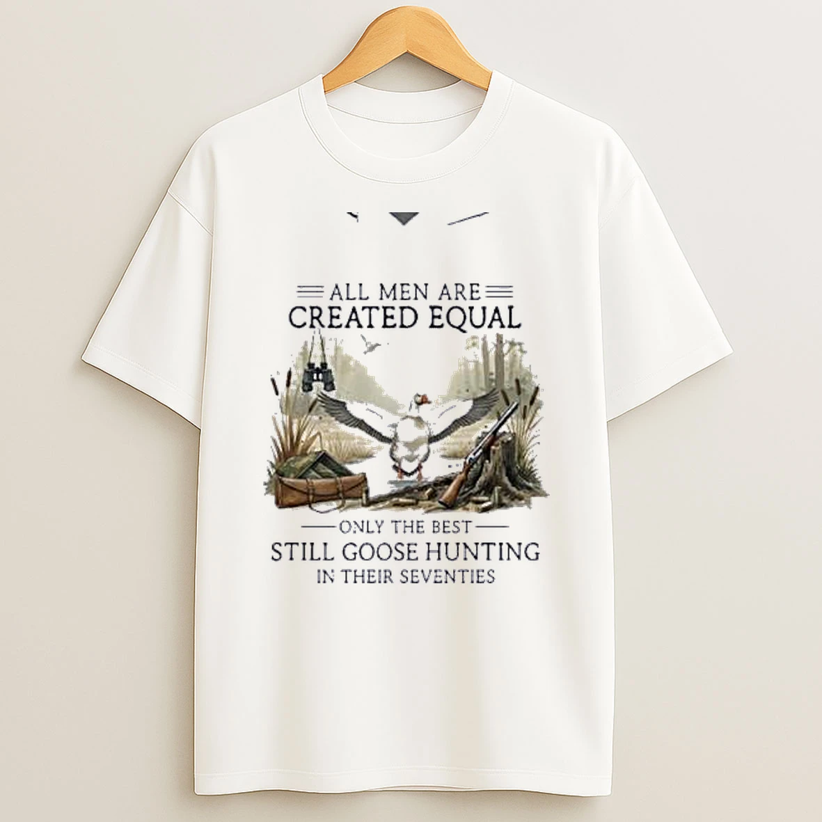 All Men Are Created Equal Only The Best Still Goose Hunting In Their Seventies Shirts