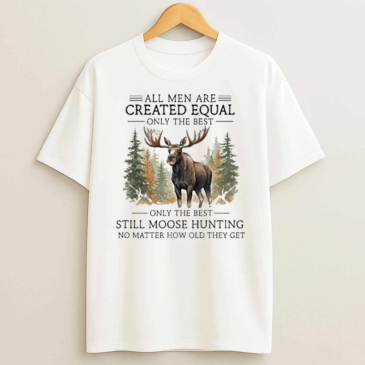 All Men Are Created Equal Only The Best Still Moose Hunting No Matter How Old They Get Shirts