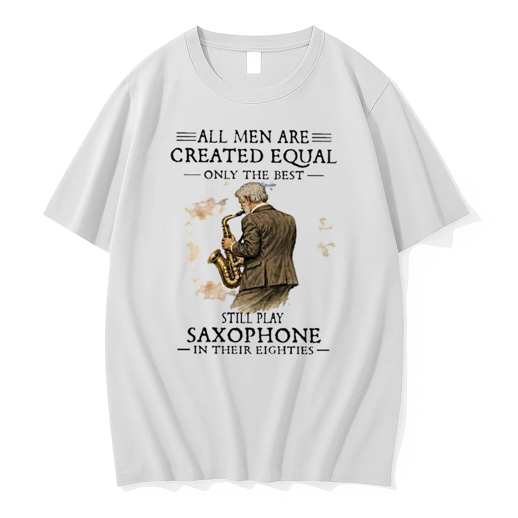 All Men Are Created Equal Only The Best Still Play Saxophone In Their Eighties Shirts