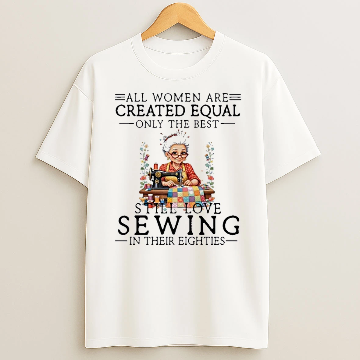 All Women Are Created Equal Only The Best Still Love Sewing In Their Eighties Shirts