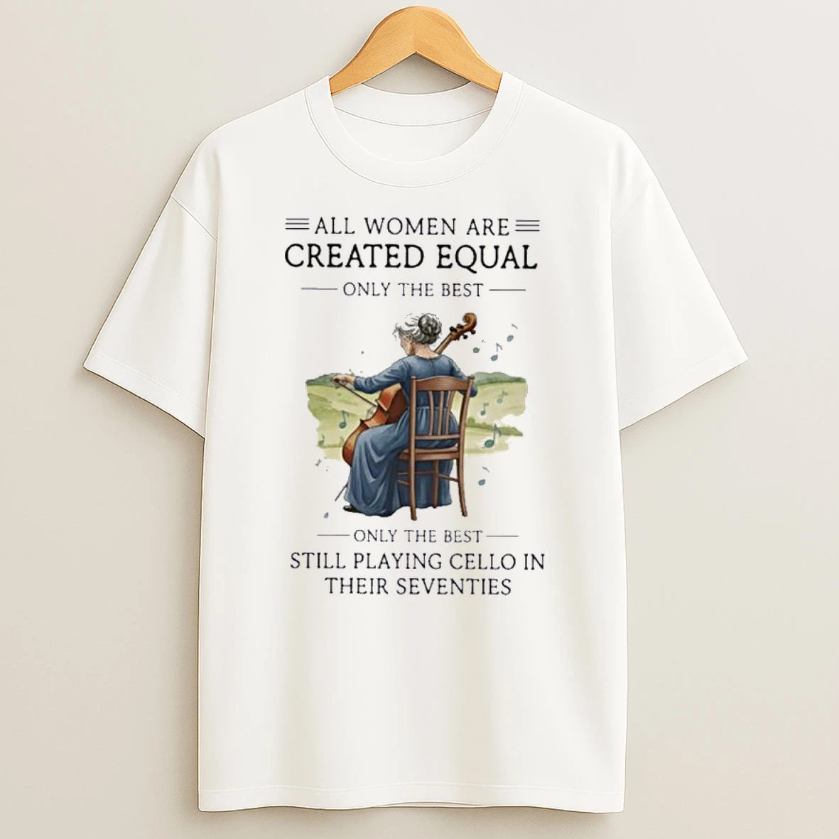 All Women Are Created Equal Only The Best Still Playing Cello In Their Seventies Shirts