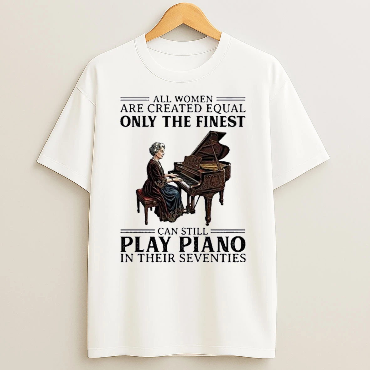 All Women Are Created Equal Only The Finest Can Still Play Piano In Their Seventies Shirts