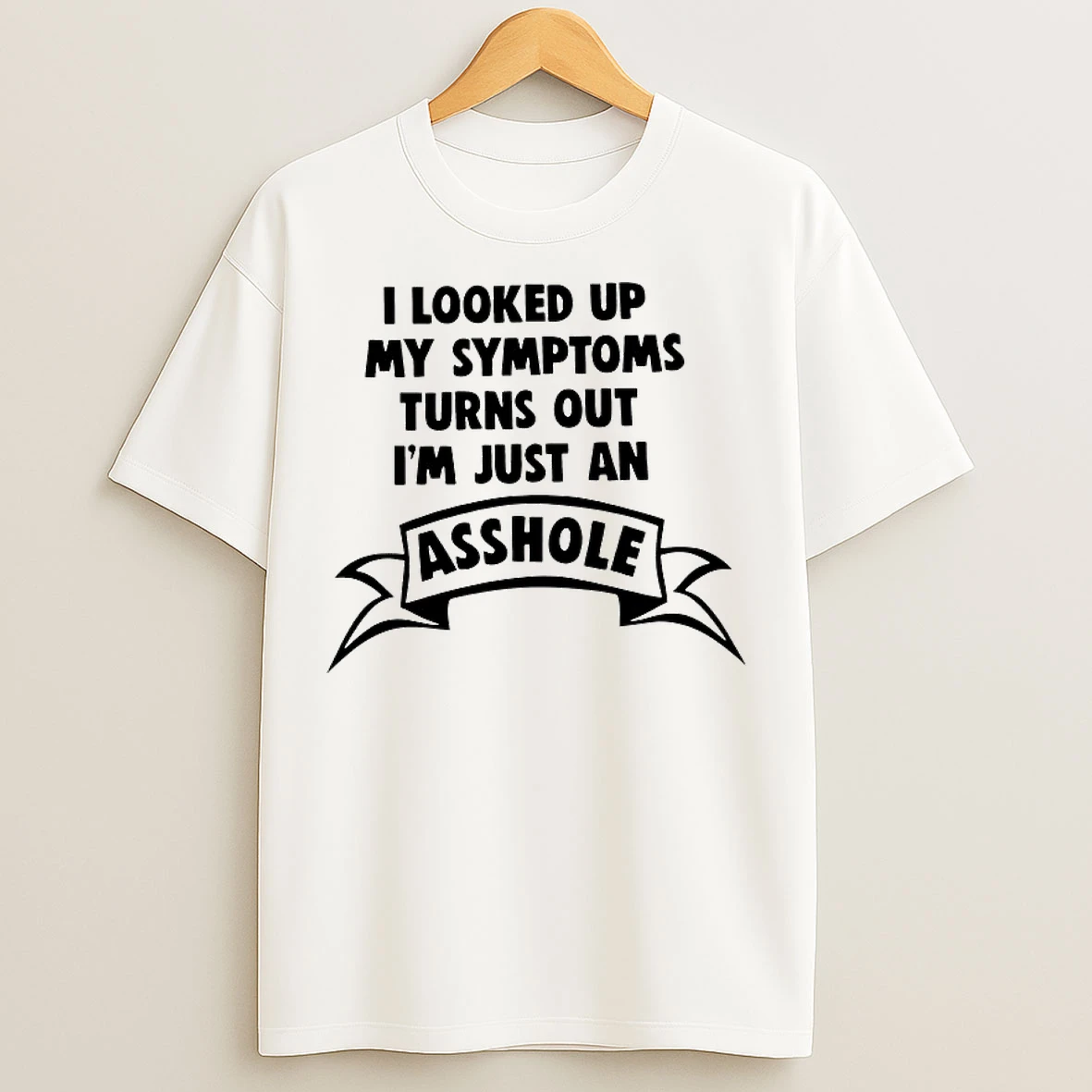 Classic I Looked Up My Symptoms Turns Out Im Just An Asshole T Shirts