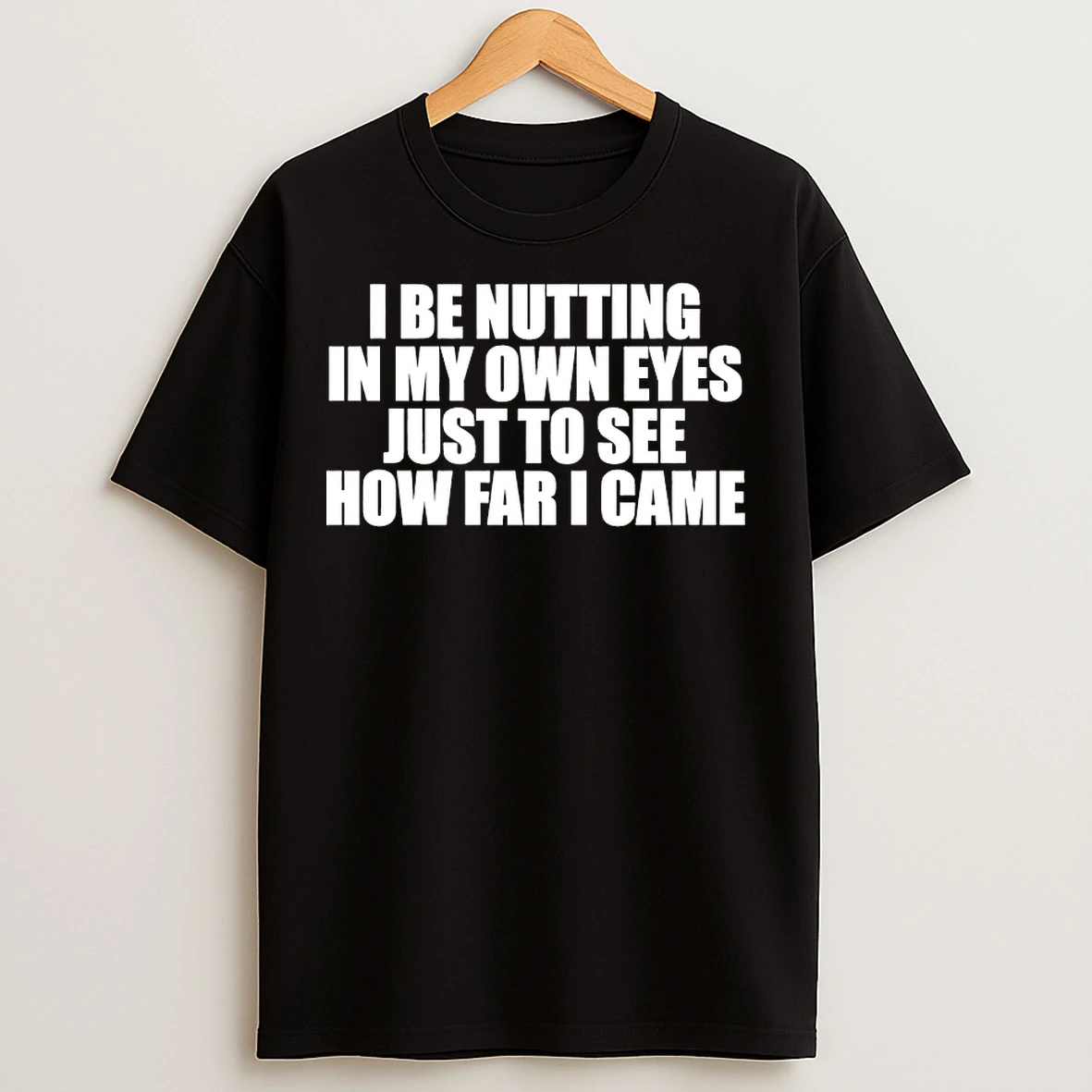 Classic I Be Nutting In My Own Eyes Just To See How Far I Came T Shirts