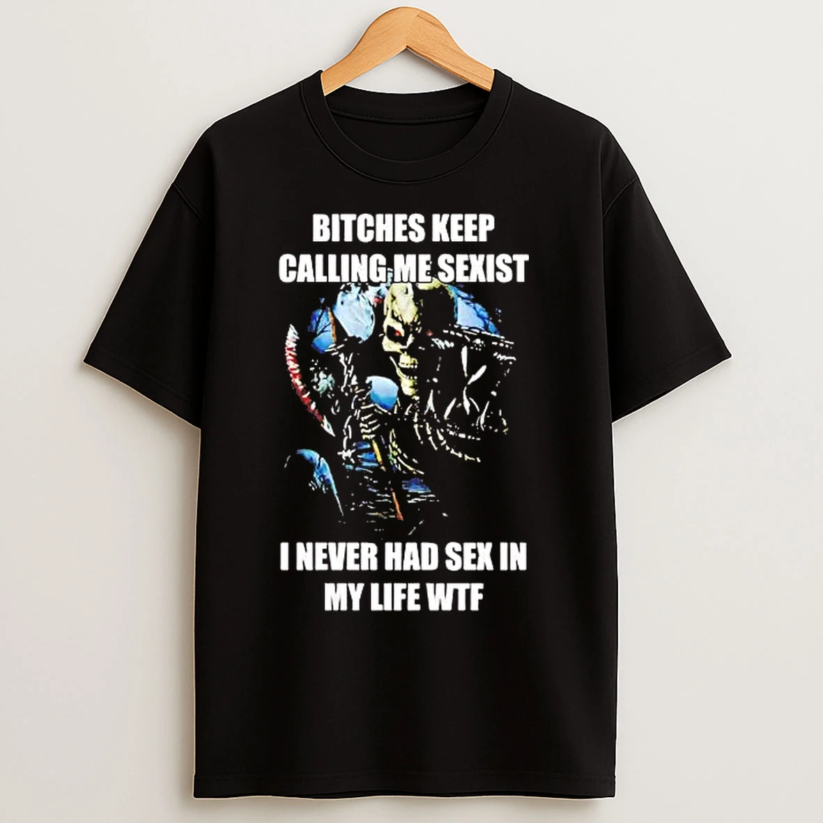 Classic Skeleton Bitches Keep Calling Me Sexist I Never Had Sex In My Life Wtf T Shirts