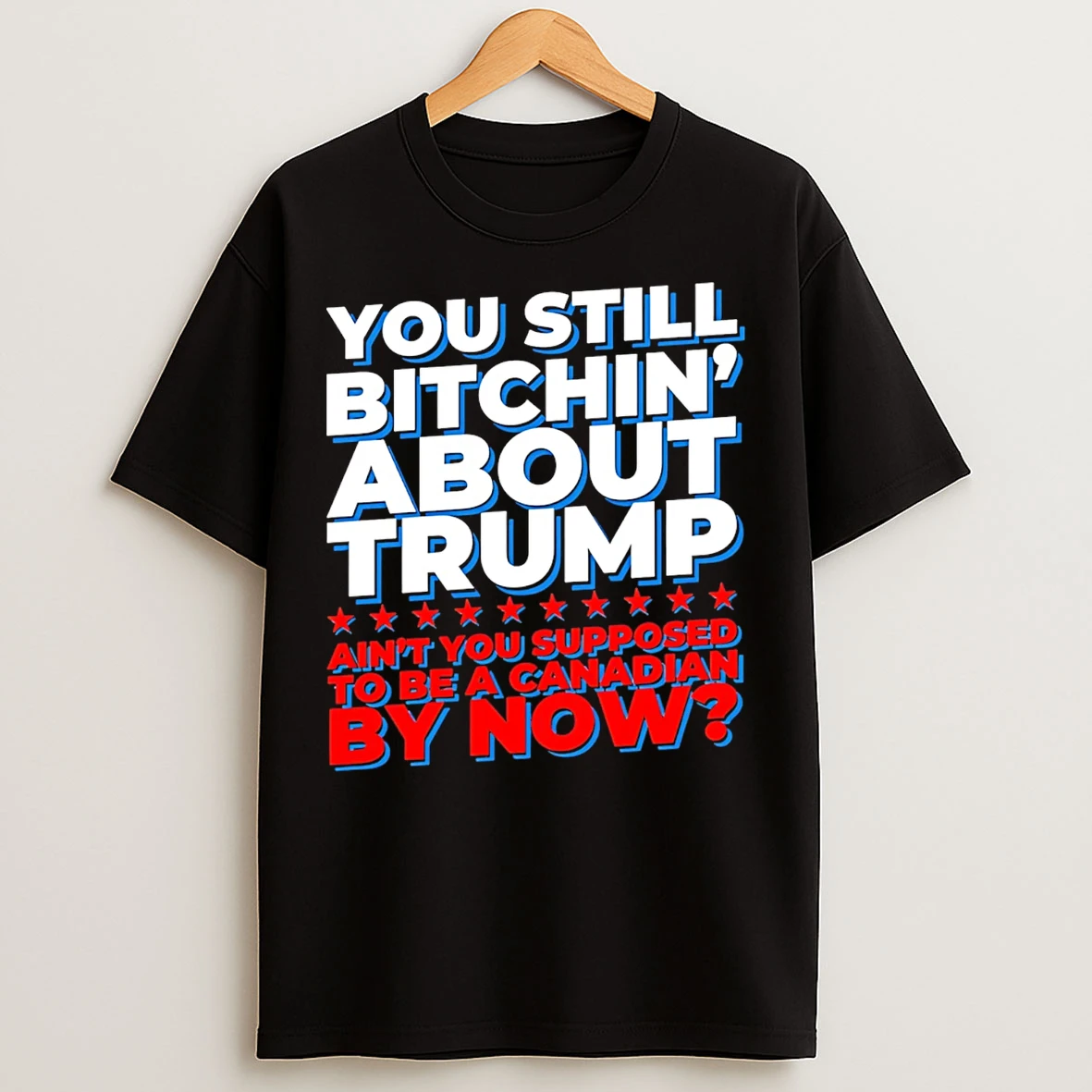 Classic You Still Bitchin About Trump Aint You Supposed To Be A Canadian By Now T Shirts