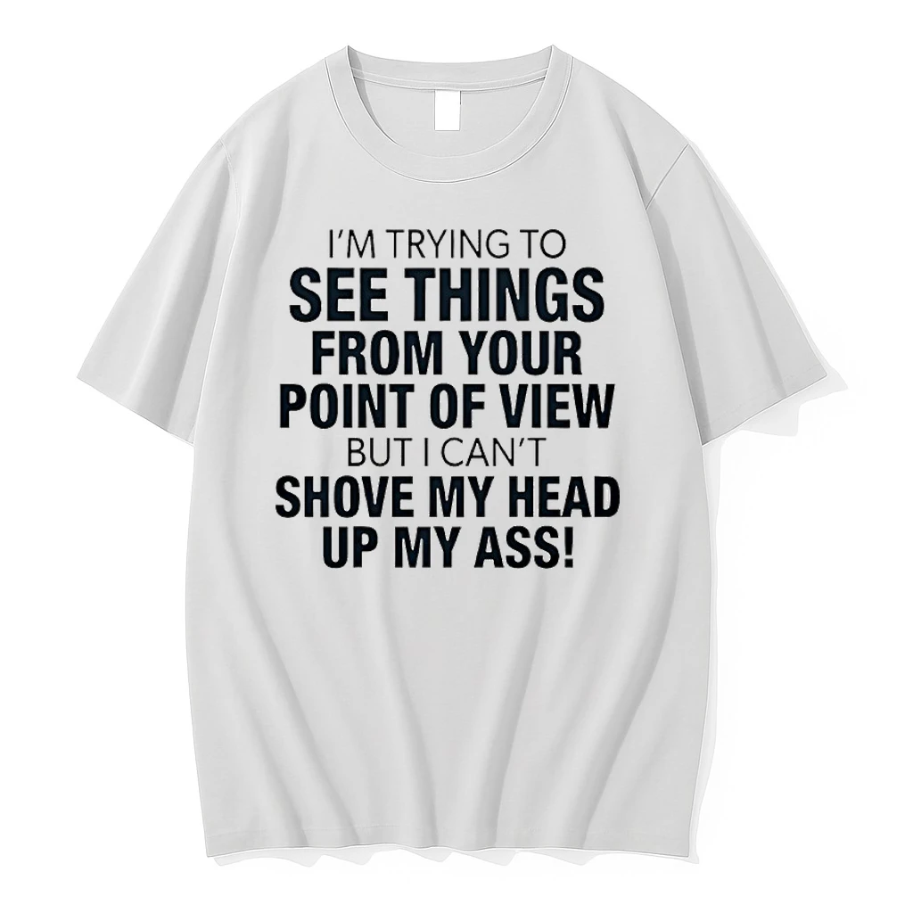 Im Trying To See Things From Your Point Of View But I Cant Shove My Head Up My Ass Shirts