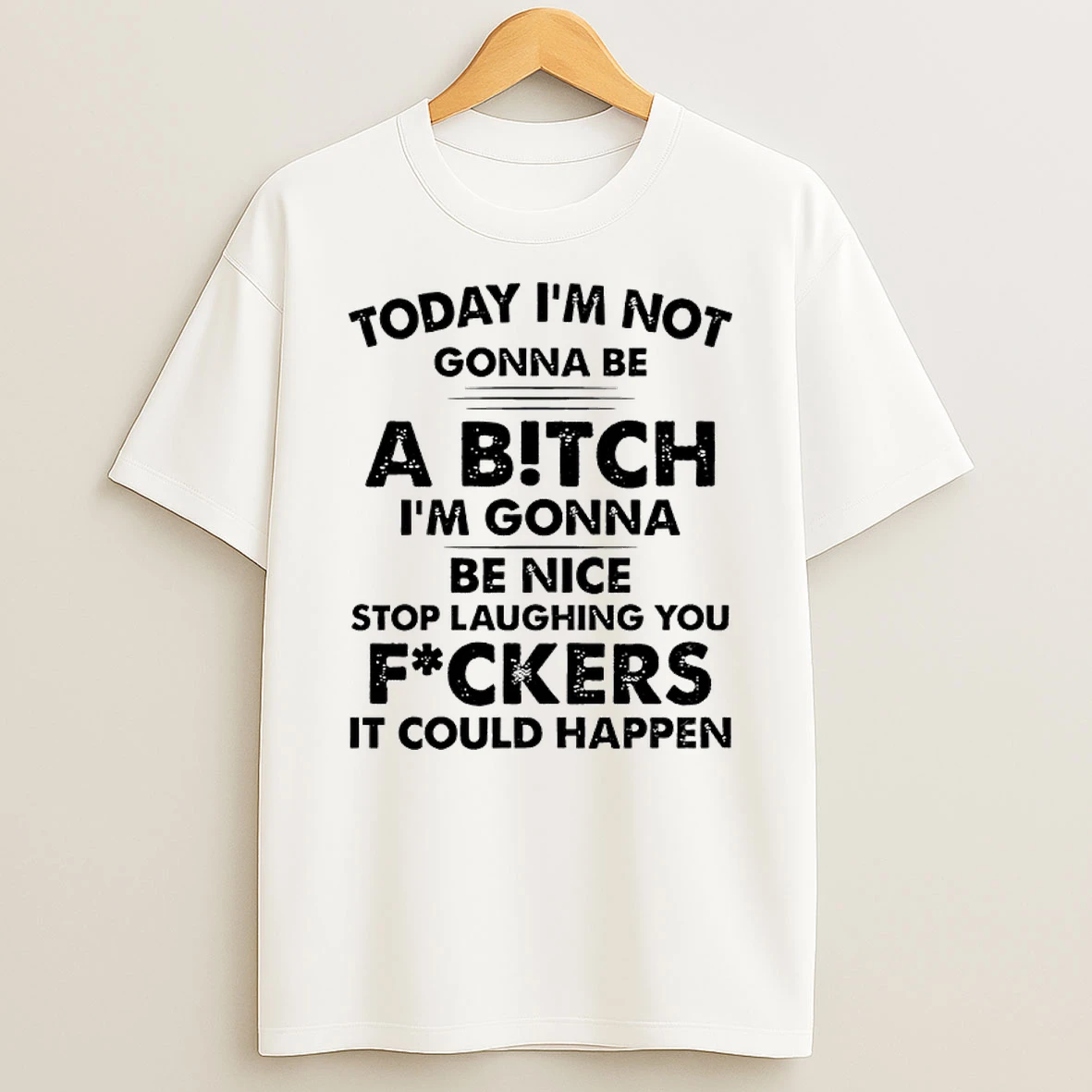 Today Im Not Gonna Be A Bitch Im Gonna Be Nice Stop Laughing You Fuckers It Could Happen Shirts