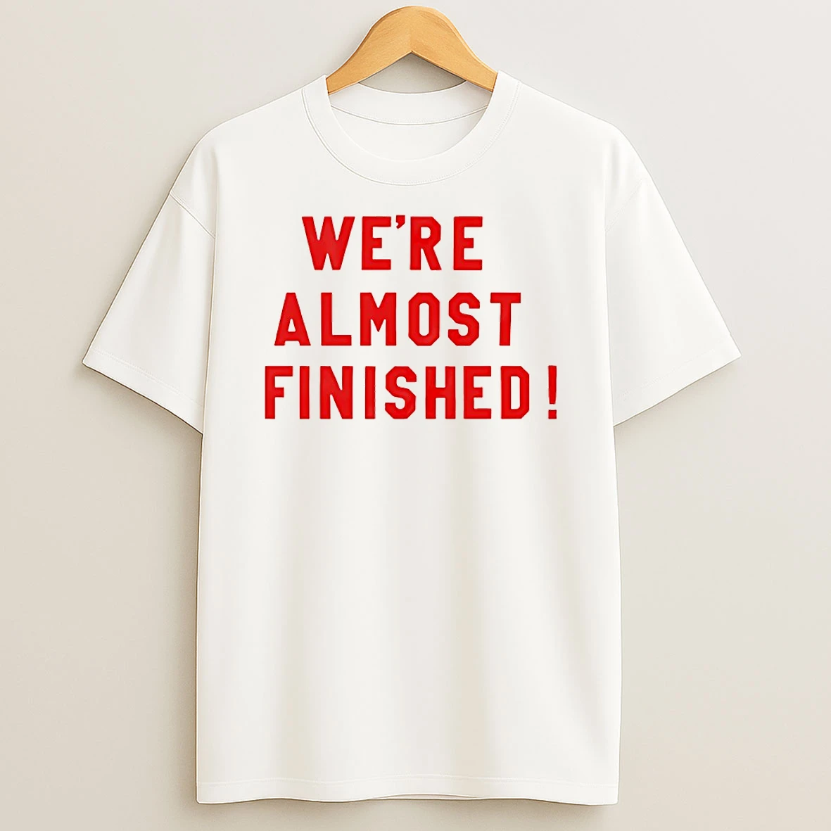 Were Almost Finished Shirts