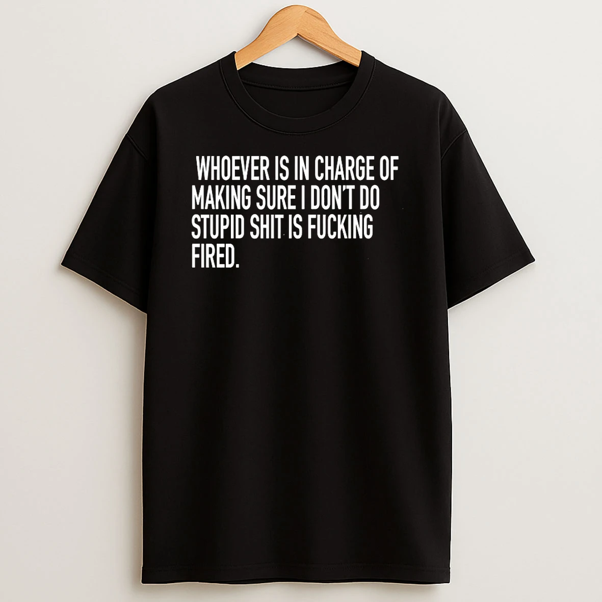 Whoever Is In Charge Of Making Sure I Dont Do Stupid Shit Is Fucking Fired Shirts