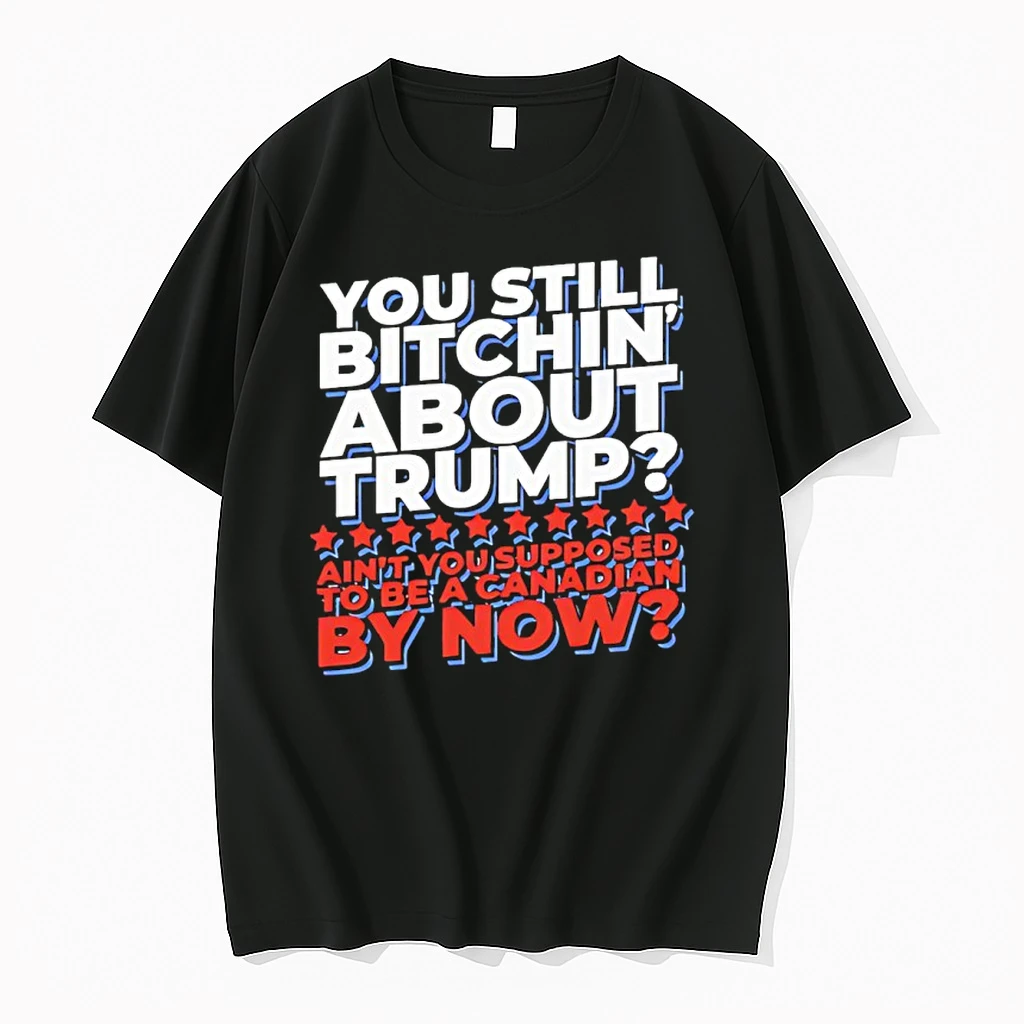 You Still Bitchin About Trump Aint You Supposed To Be A Canadian By Now Shirts