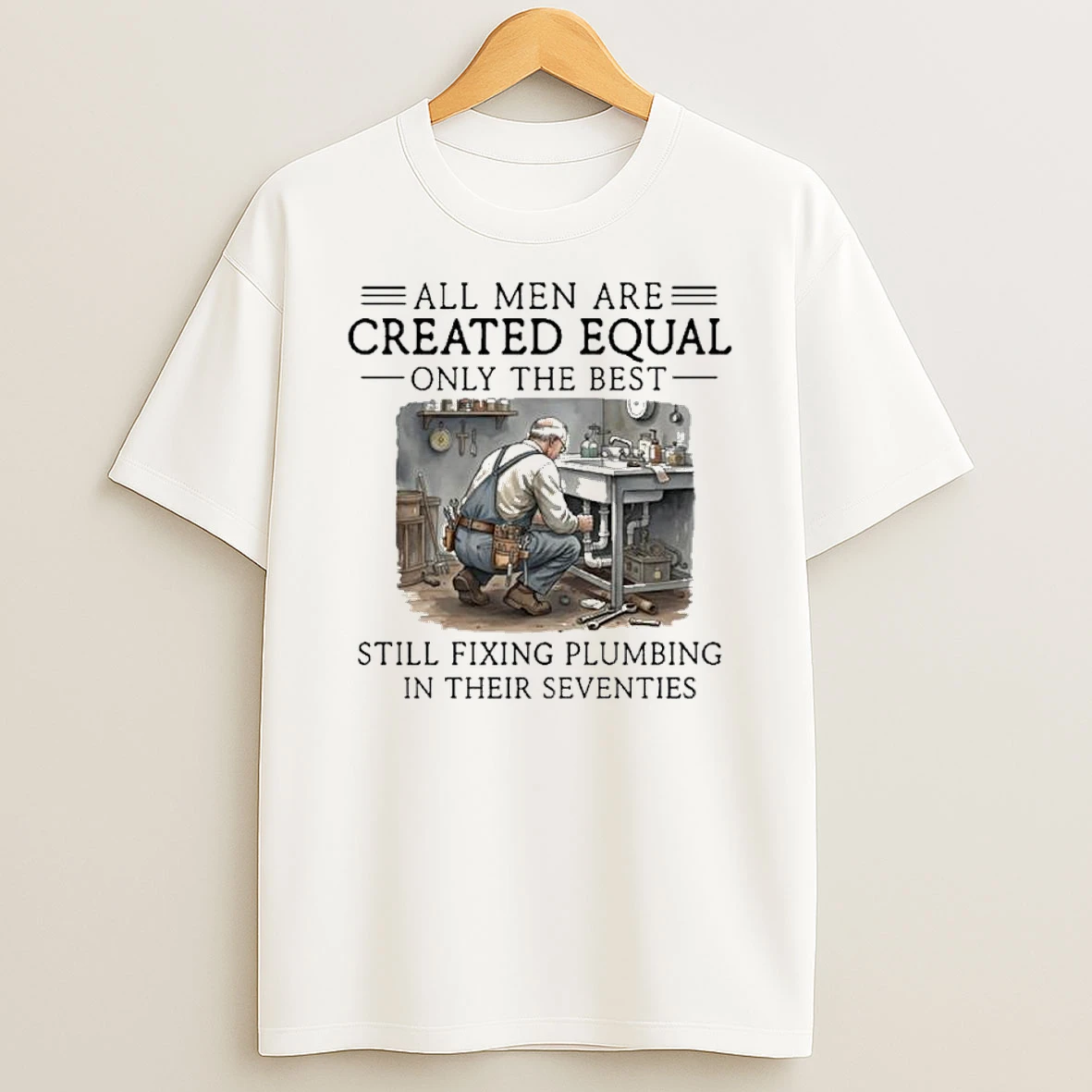 All Men Are Created Equal Only The Best Still Fixing Plumbing In Their Seventies Shirts