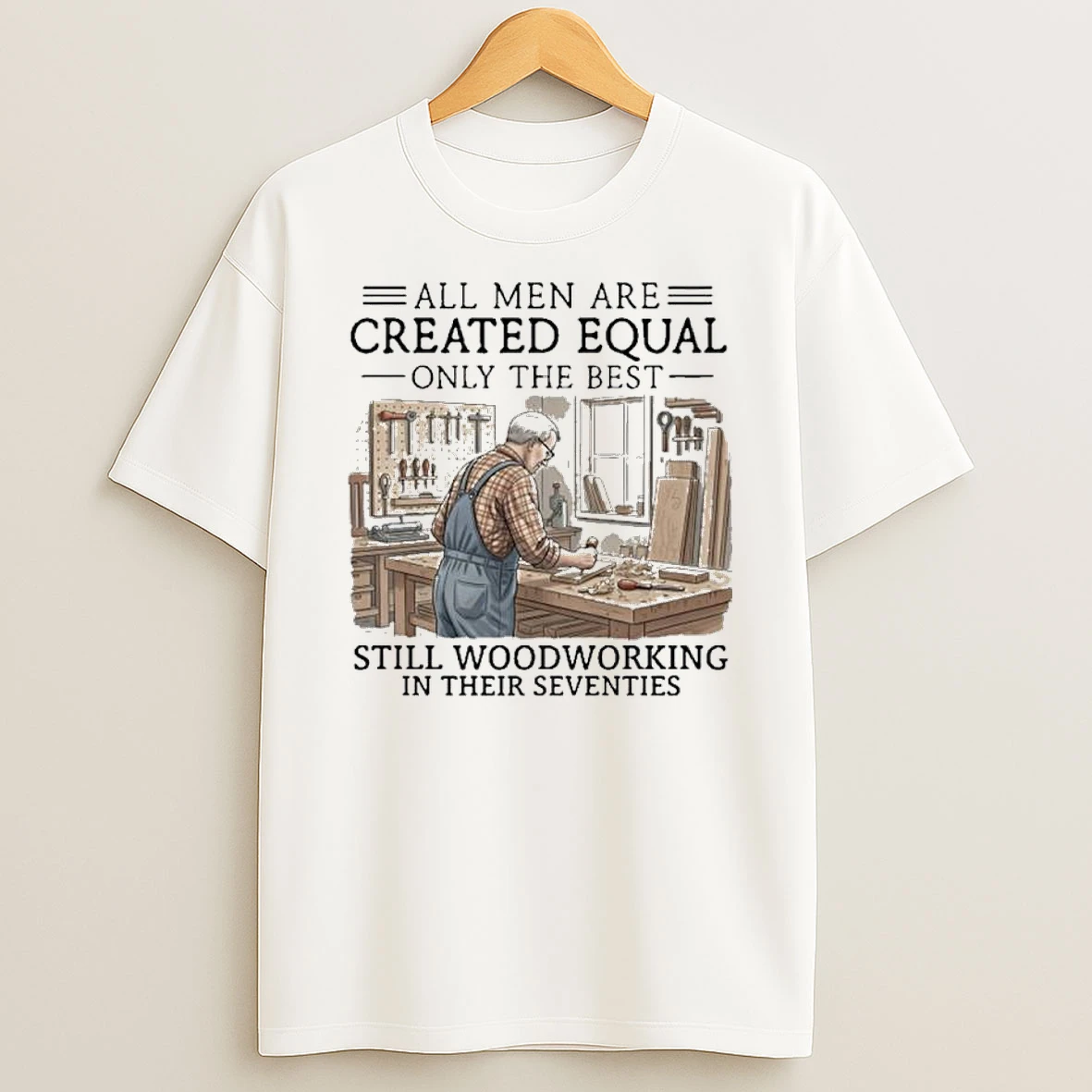 All Men Are Created Equal Only The Best Still Woodworking In Their Seventies Shirts
